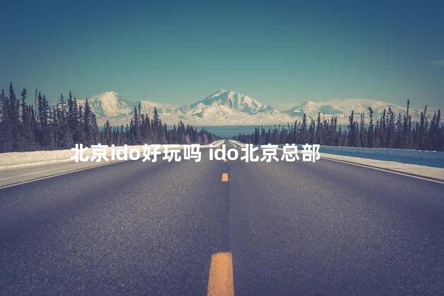 北京ido好玩吗 ido北京总部